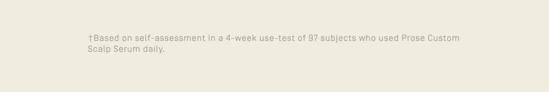 +Based on self-assessment in a 4-week use test of 97 subjects who used Prose Custom Scalp Serum daily.