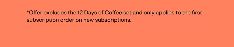 *Offer excludes the 12 Days of Coffee set and only applies to the first subscription order on new subscriptions.