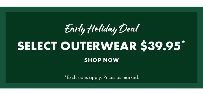 Early Holiday Deal - Select Outerwear $39.95* - Shop Now