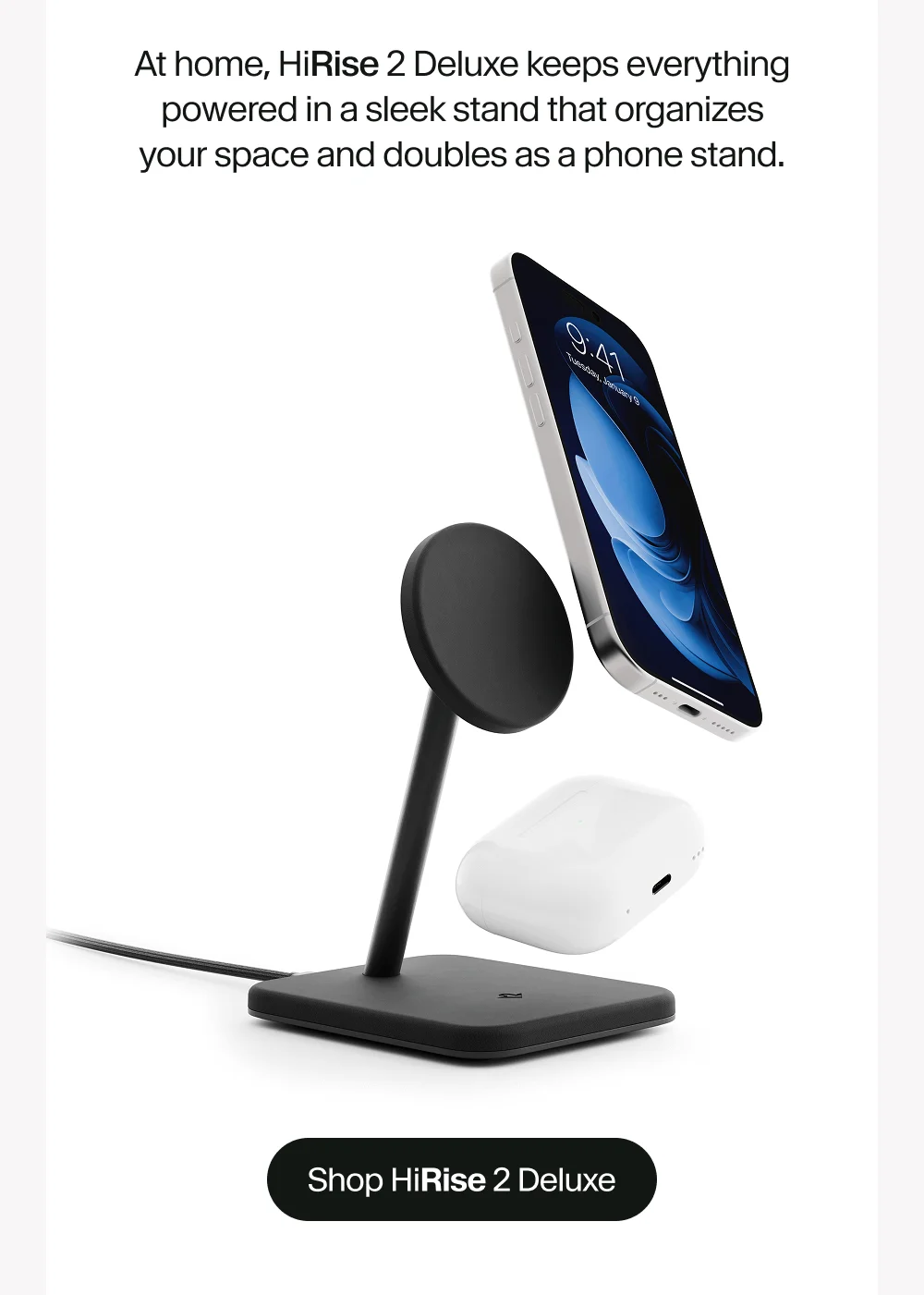 At home, HiRise 2 Deluxe keeps everything powered in a sleek stand that organizes your space and doubles as a phone stand.