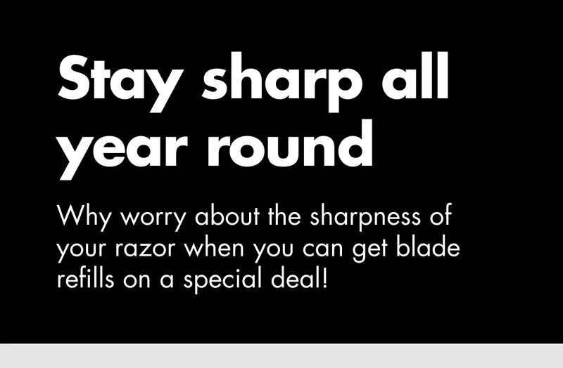 Stay sharp all year round. Why worry about the sharpness of your razor when you can get Blade Refills on a special deal!