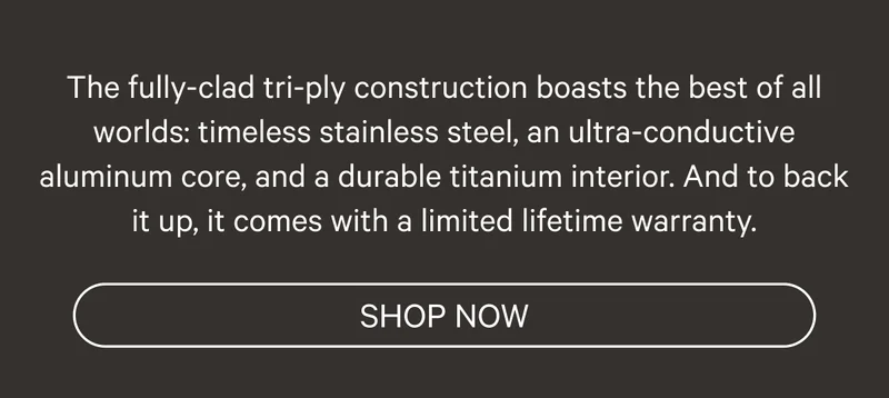 The fully-clad tri-ply construction boasts the best of all worlds: timeless stainless steel, an ultra-conductive aluminum core, and a durable titanium interior. And to back it up, it comes with a lifetime warranty. - Shop Now