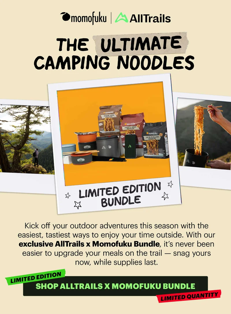 Logo: Momofuku x AllTrails  Header: THE ULTIMATE CAMPING NOODLES  Sub-header: Kick off your outdoor adventures this season with the easiest, tastiest ways to enjoy your time outside. With our exclusive AllTrails x Momofuku Bundle, it’s never been easier to upgrade your meals on the trail — snag yours now, while supplies last.   CTA: SHOP ALLTRAILS X MOMOFUKU BUNDLE. Tags: LIMITED EDITION, LIMITED QUANTITY
