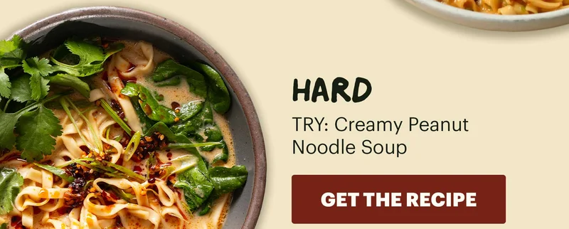 LEVEL: HARD. TRY: Creamy Peanut Noodle Soup. CTA: GET THE RECIPE
