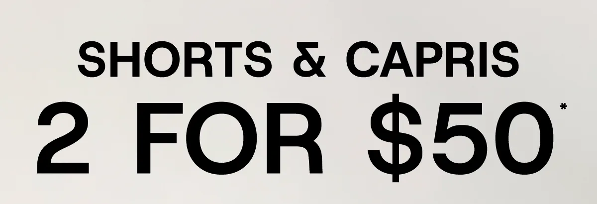Shorts & Capris 2 for $50*