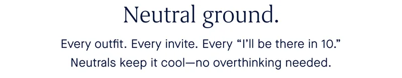 Every outfit. Every invite. Every “I’ll be there in 10.” Neutrals keep it cool—no overthinking needed.