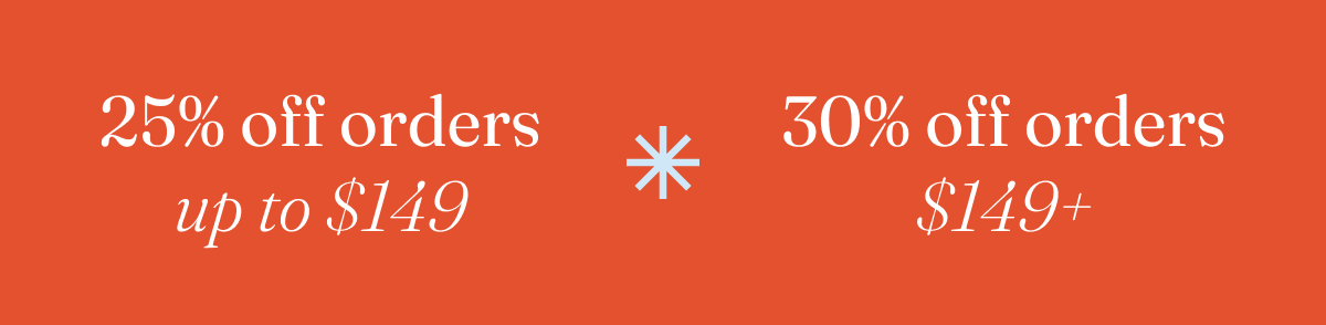 Get 25% off orders up to $149 or 30% off orders $149+ with code discount code