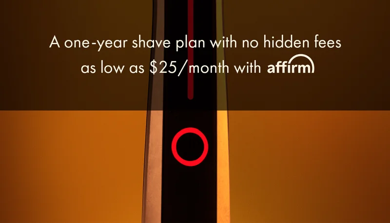 A one-year shave plan with no hidden fees as low as $25/ month with Affirm.