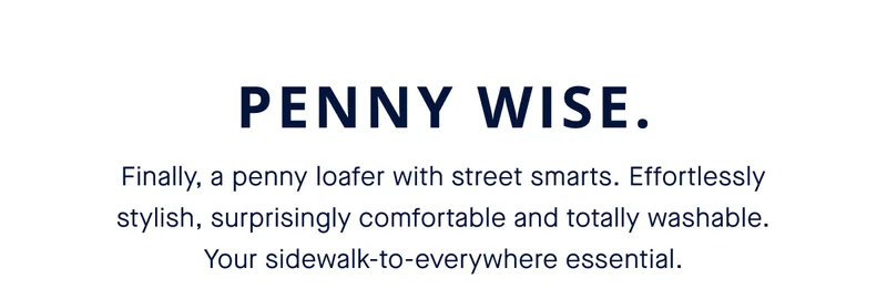 Finally, a penny loafer with street smarts. Effortlessly stylish, surprisingly comfortable and totally washable. Your sidewalk-to-everywhere essential.