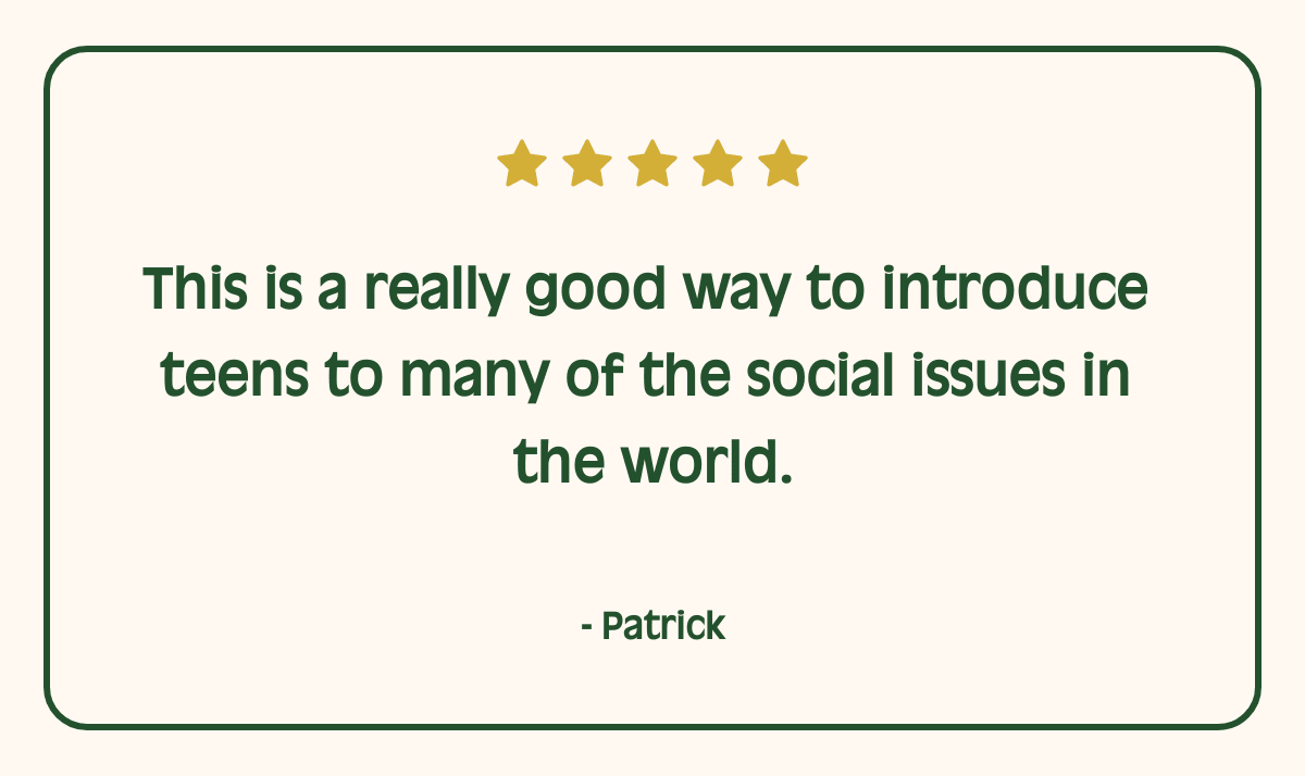 This is a really good way to introduce teens to many of the social issues in the world. - Patrick