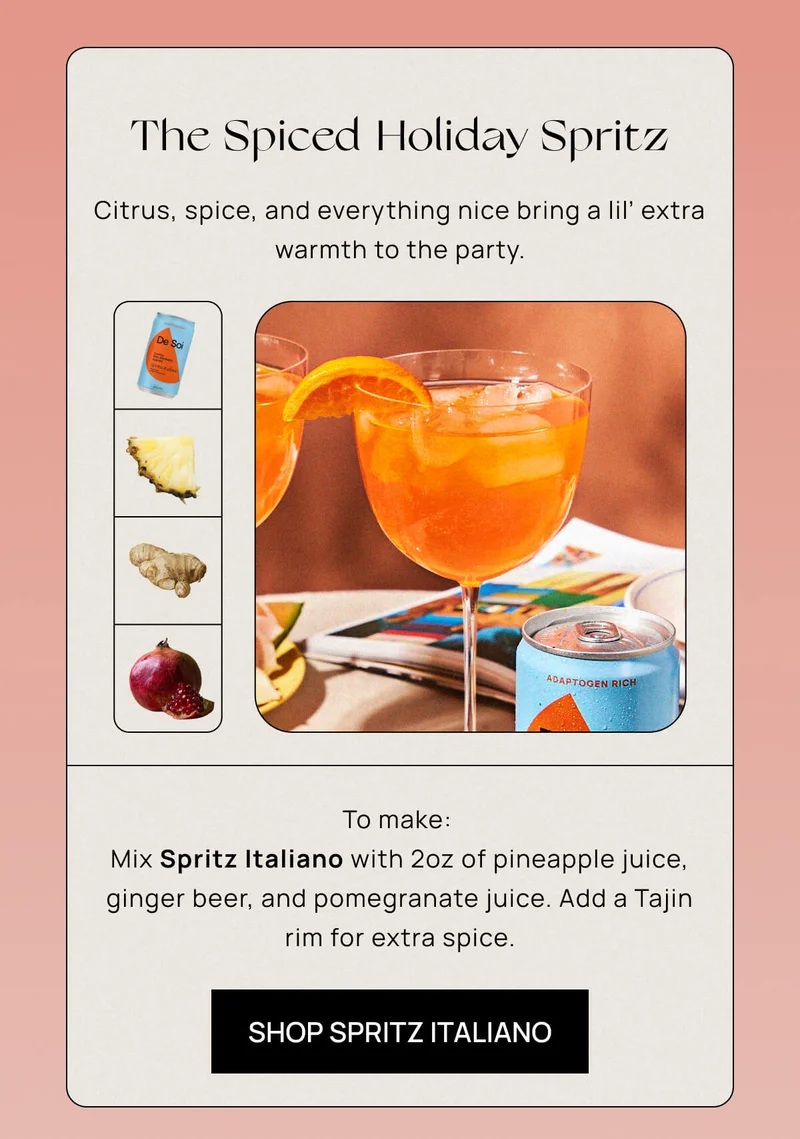 The Spiced Holiday Spritz | Citrus, spice, and everything nice bring a lil’ extra warmth to the party. To make: Mix Spritz Italiano with 2oz of pineapple juice, ginger beer, and pomegranate juice. Add a Tajin rim for extra spice.