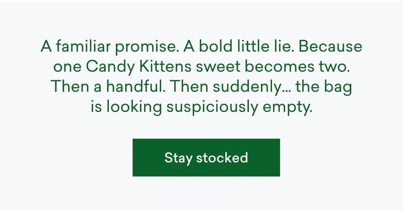 A familiar promise. A bold little lie. Because one Candy Kittens sweet becomes two. Then a handful. Then suddenly… the bag is looking suspiciously empty.