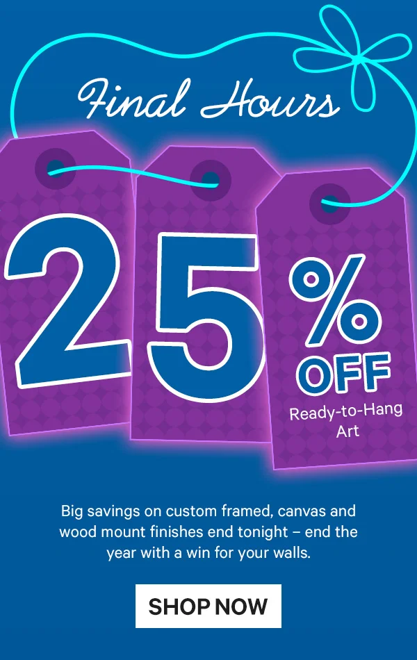 Final Hours: 25% Off Ready-to-Hang Art - Big savings on custom framed, canvas and wood mount finishes end tonight – end the year with a win for your walls.