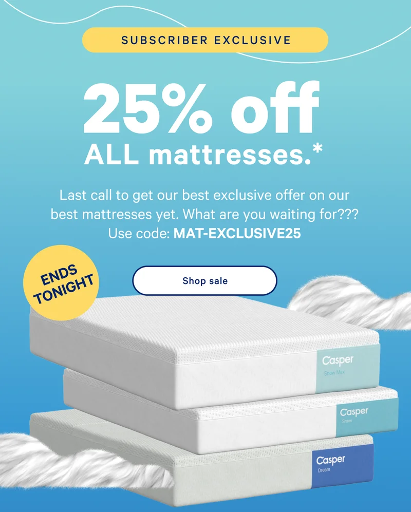25% off ALL mattresses.* >> Last call to get our best exclusive offer on our best mattresses yet. What are you waiting for??? Use code: MAT-EXCLUSIVE25. >> Shop sale >>