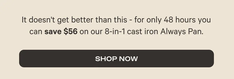 It doesn't get better than this - for only 48 hours you can save $56 on our 8-in-1 cast iron Always Pan.