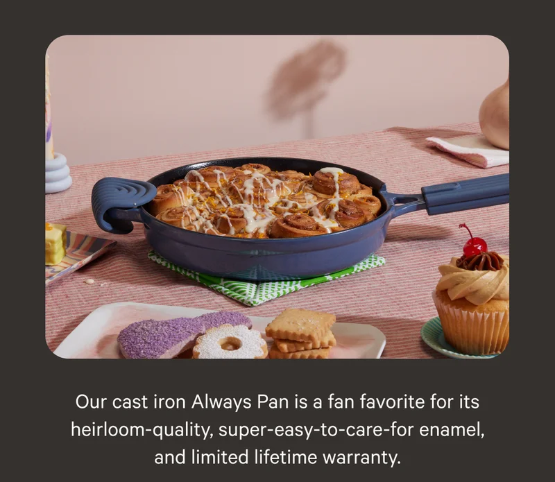 Our cast Iron Always Pan is a fan favorite for it's heirloom-quality, super-easy-to-care-for enamel, and limited lifetime warranty.