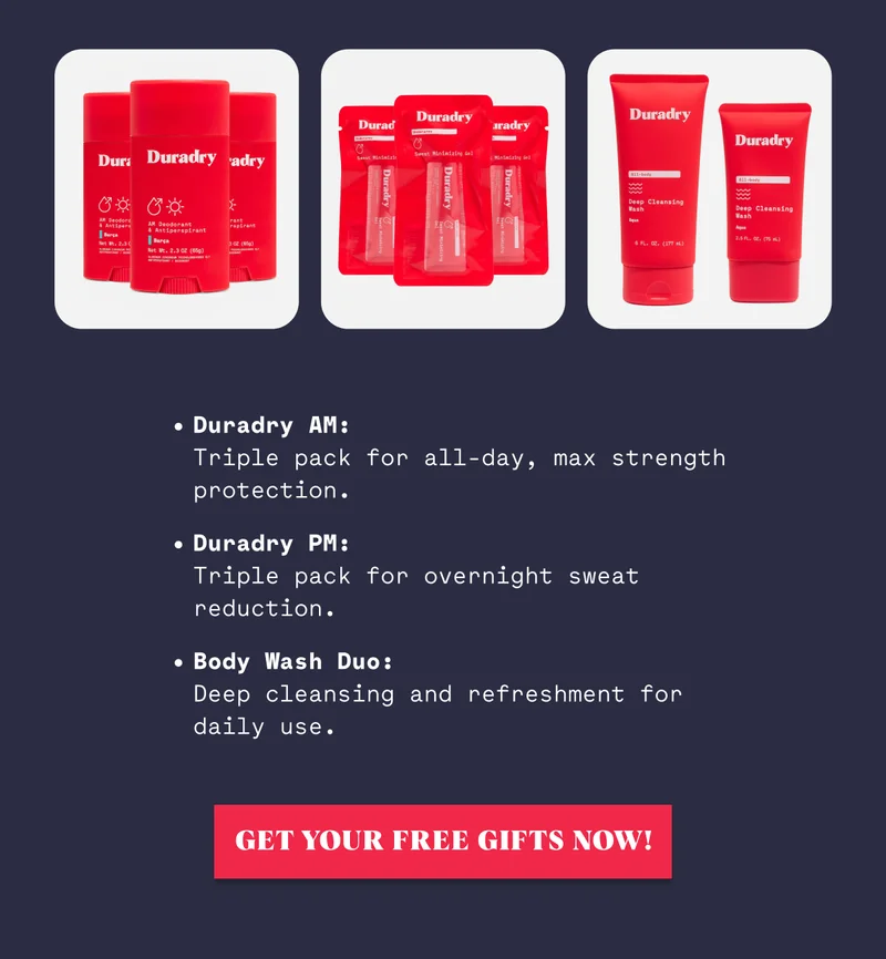 Duradry AM: Triple pack for all-day, max strength protection. Duradry PM: Triple pack for overnight sweat reduction. Body Wash Duo: Deep cleansing and refreshment for daily use. Get Your Free Gifts Now!