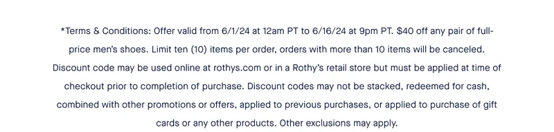 *Terms & Conditions: Offer valid from 6/1/24 at 12am PT to 6/16/24 at 9pm PT. $40 off any pair of full-price men’s shoes. Limit ten (10) items per order, orders with more than 10 items will be canceled. Discount code may be used online at rothys.com or in a Rothy’s retail store but must be applied at time of checkout prior to completion of purchase. Discount codes may not be stacked, redeemed for cash, combined with other promotions or offers, applied to previous purchases, or applied to purchase of gift cards or any other products. Other exclusions may apply.