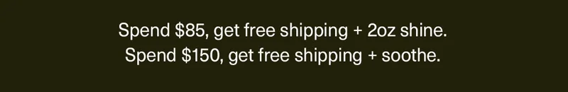 Spend $85+, get free shipping + 2oz shine. Spend $150+, get free shipping + soothe.