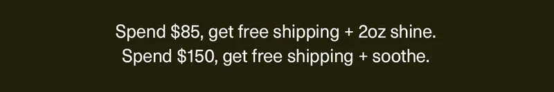 Spend $85+, get free shipping + 2oz shine. Spend $150+, get free shipping + soothe.