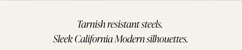 Tarnish resistant steel. Sleek California modern silhouettes