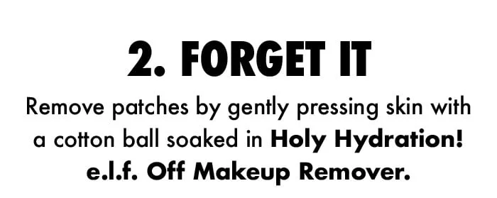 Remove patches by gently pressing skin with cotton ball soaked in Holy Hydration! e.l.f. Off Makeup Remover Remove patches by gently pressing skin with cotton ball soaked in Holy Hydration! e.l.f. Off Makeup Remover