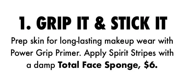 Prep skin for long-lasting makeup wear with Power Grip Primer and apply Spirit Stripes with a damp Total Face Sponge Prep skin for long-lasting makeup wear with Power Grip Primer and apply Spirit Stripes with a damp Total Face Sponge