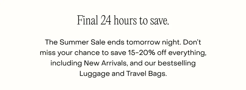 The Summer Sale ends tomorrow night. Don’t miss your chance to save 15-20% off everything, including New Arrivals, and our bestselling Luggage and Travel Bags.