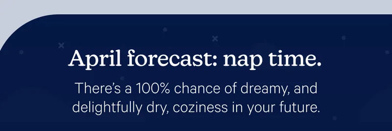 April forecast: nap time. There's a 100% chance of dreamy, and delightfully dry, coziness in your future.