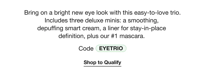 Bring on a bright new eye look with this easy-to-love trio. Includes three deluxe minis: a smoothing,  depuffing smart cream, a liner for stay-in-place  definition, plus our #1 mascara.  Code discount code | Shop to Qualify