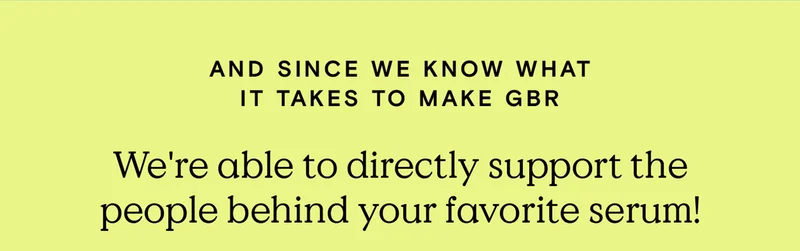 And since we know what it takes to make GBR, we're able to directly support the people behind your favorite serum!