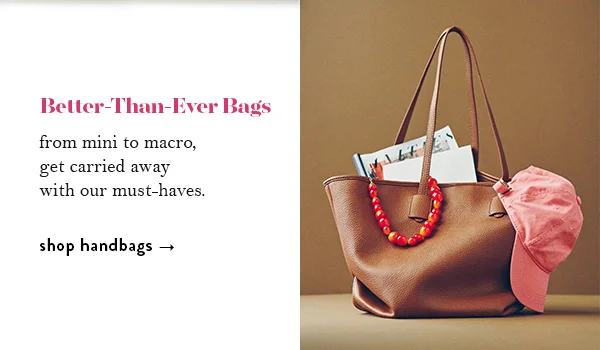 Better-Than-Ever Bags from mini to macro, get carried away with our must-haves. shop handbags
