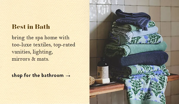 Best in Bath: bring the spa home with too-luxe textiles, top-rated vanities, lighting, mirrors, and mats. Shop for the bathroom.
