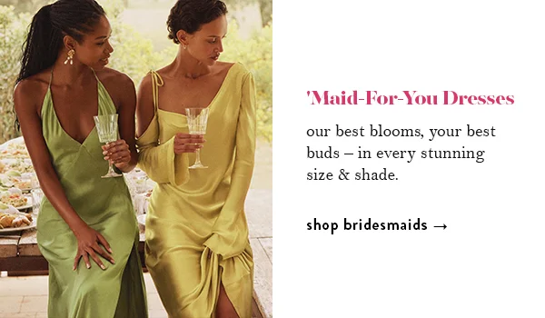 'Maid-For-You Dresses. our best blooms, your best buds – in every stunning size & shade. shop bridesmaids