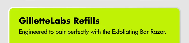 GilletteLabs Refills – Engineered to pair perfectly with the Exfoliating Bar Razor.