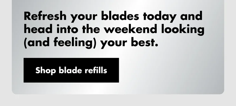 Refresh your blades today and head into the weekend looking (and feeling) your best. Shop blade refills