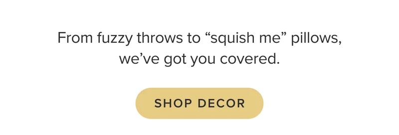 From fuzzy throws to squish-me pillows, we’ve got you covered: shop decor.