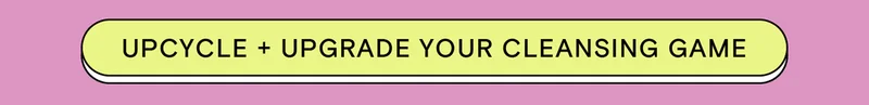 UPCYCLE + UPGRADE YOUR CLEANSING GAME