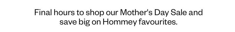 Final hours to shop our Mother's Day Sale and save big on Hommey favourites.