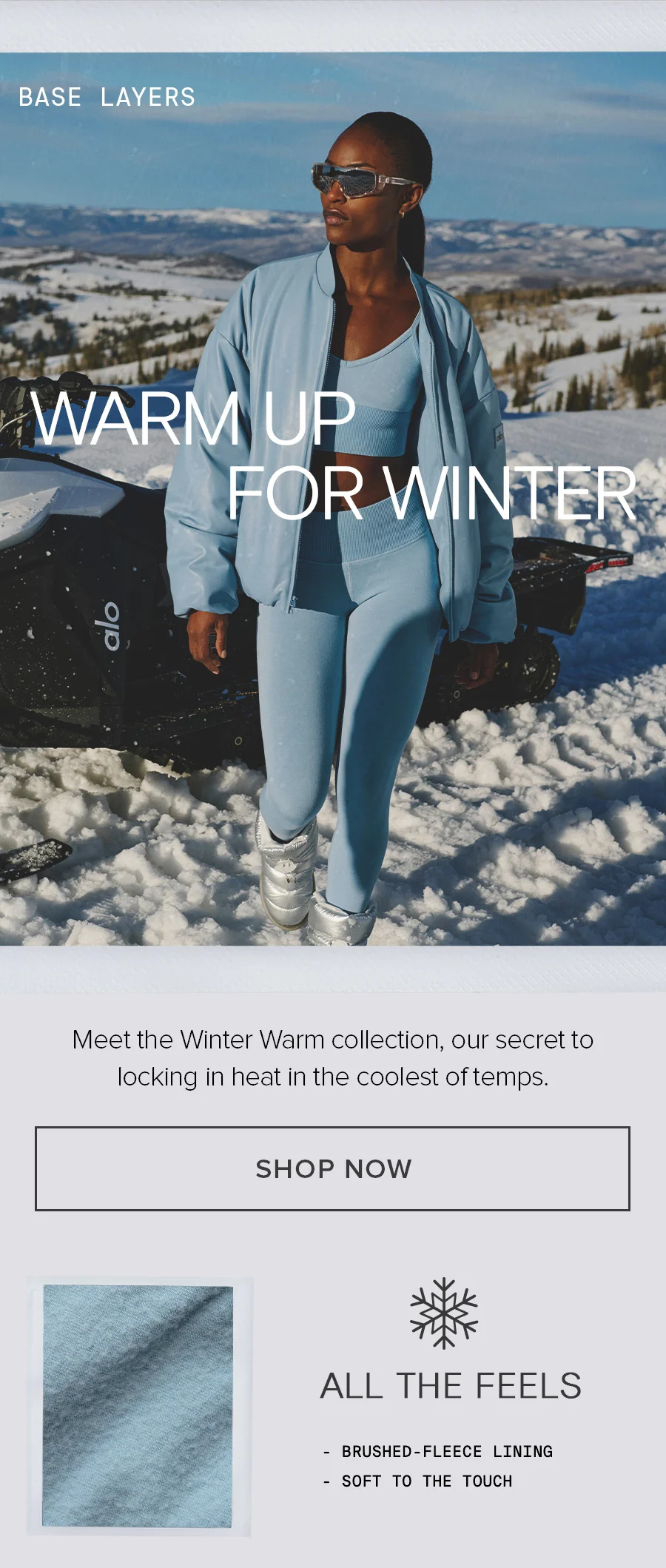 BASE LAYERS WARM UP FOR WINTER Meet the Winter Warm collection, our secret to locking in heat in the coolest of temps. SHOP NOW