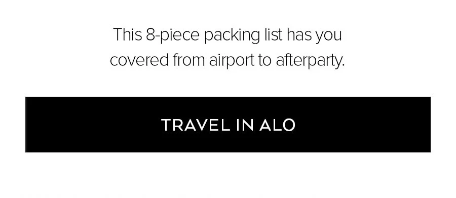 THIS 8-PIECE PACKING LIST HAS YOU COVERED FROM AIRPORT TO AFTERPARTY. TRAVEL IN ALO