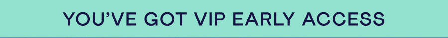 Text: YOU’VE GOT VIP EARLY ACCESS