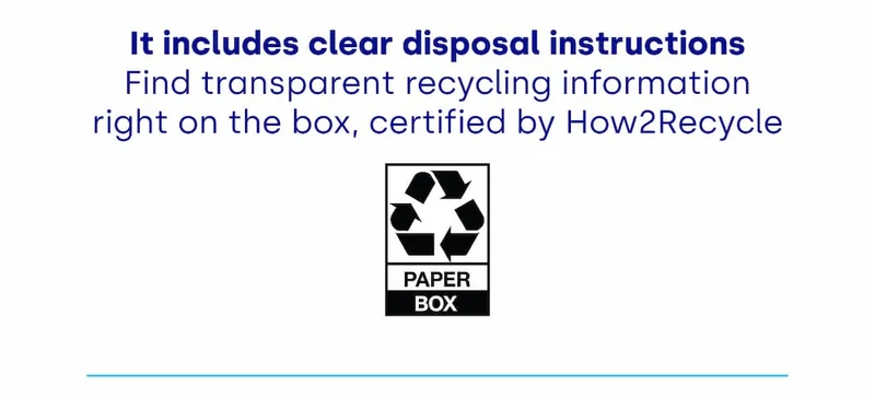 It includes clear disposal instructions Find transparent recycling information right on the box, certified by How2Recycle