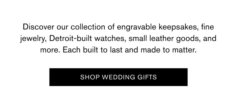 Discover our collection of engravable keepsakes, fine jewelry, Detroit-built watches, small leather goods, and more. Each built to last and made to matter. | SHOP WEDDING GIFTS