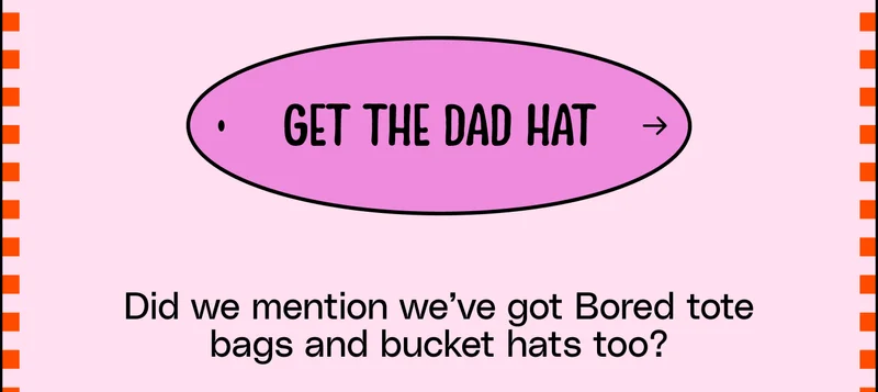 Get the dad hat. Did we mention we’ve got Bored tote bags and bucket hats too?