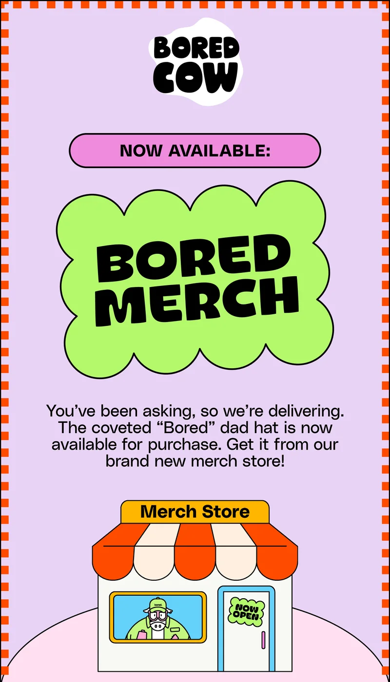 Bored Cow logo, Bored Merch You’ve been asking, so we’re delivering. The coveted “Bored” dad hat is now available for purchase. Get it from our brand new merch store!