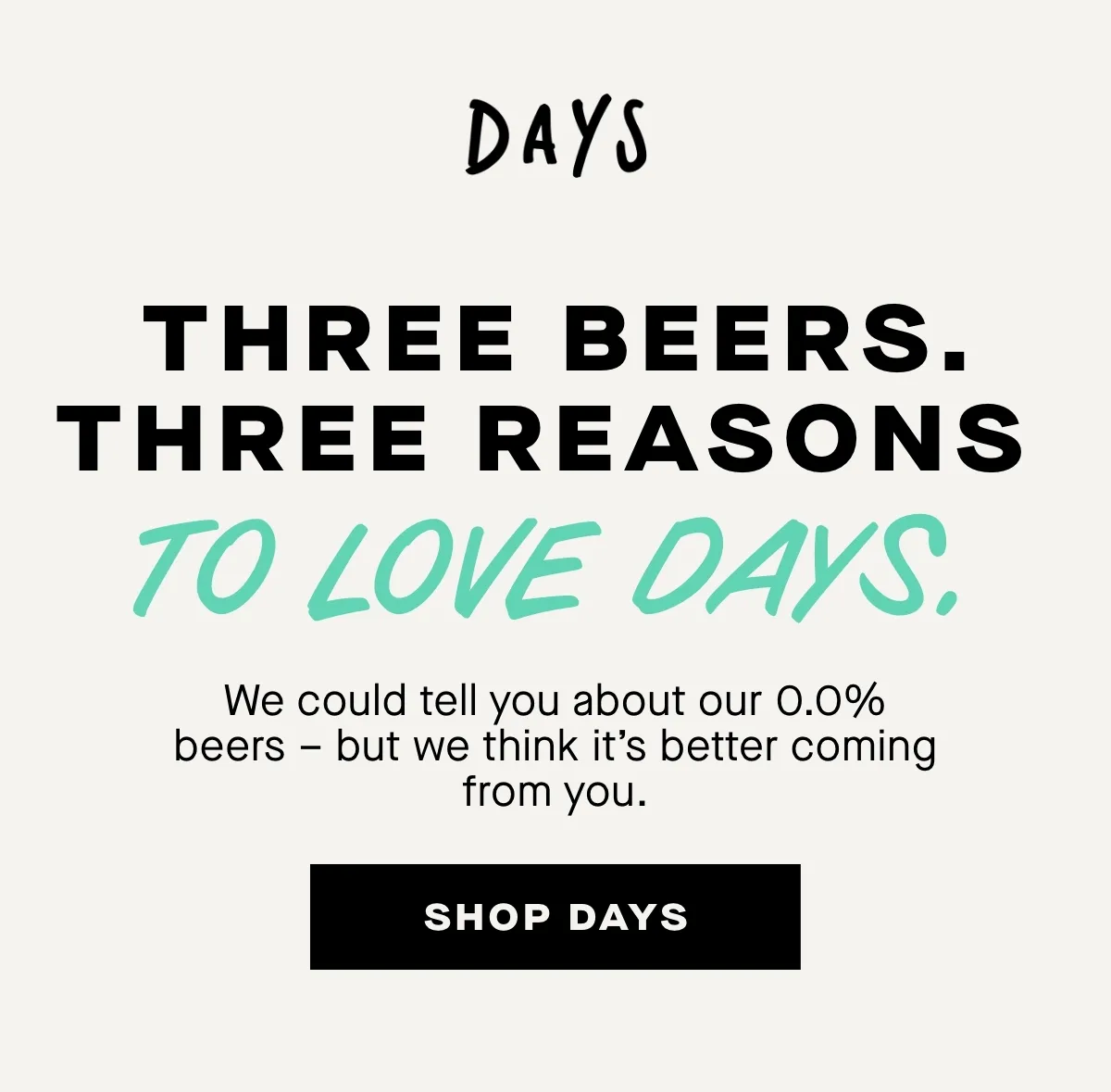 Three beers. Three reasons to love Days. We could tell you about our 0.0% beers – but we think it’s better coming from you.
