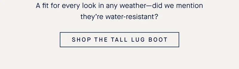 A fit for every look in any weather—did we mention they’re water-resistant? SHOP THE TALL LUG BOOT