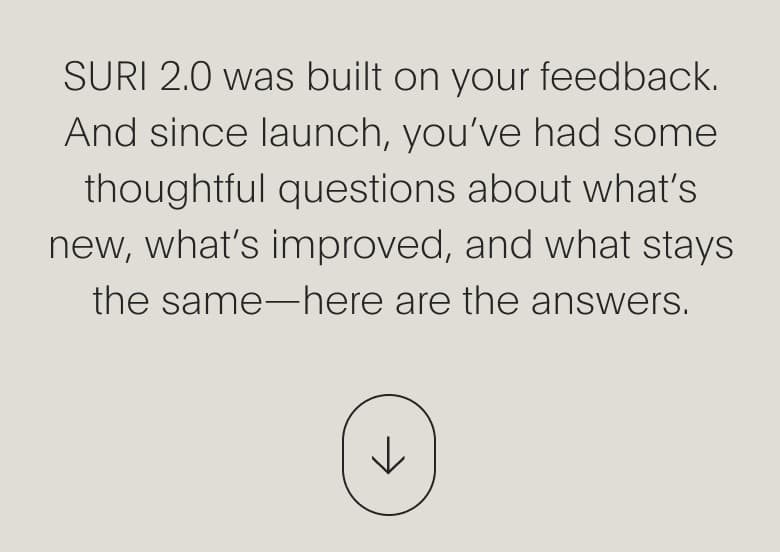 SURI 2.0 was built on your feedback. And since launch, you’ve had some thoughtful questions about what’s new, what’s improved, and what stays the same—here are the answers.