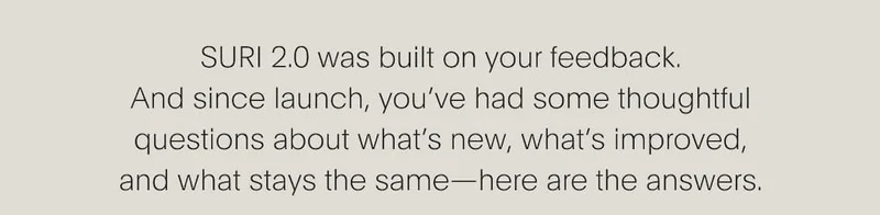 SURI 2.0 was built on your feedback. And since launch, you’ve had some thoughtful questions about what’s new, what’s improved, and what stays the same—here are the answers.